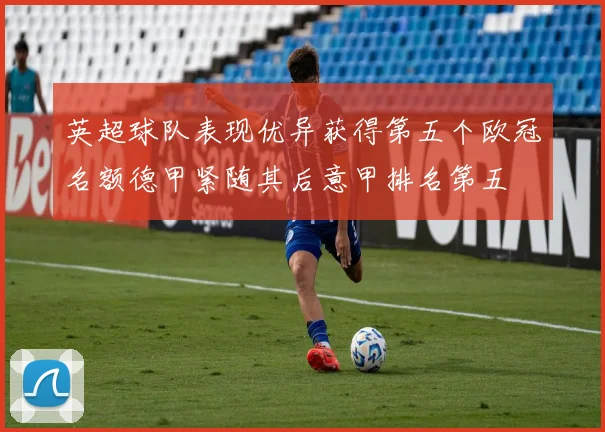 英超球队表现优异获得第五个欧冠名额德甲紧随其后意甲排名第五