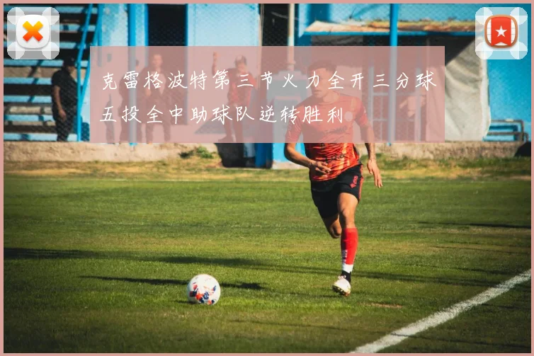 克雷格波特第三节火力全开三分球五投全中助球队逆转胜利