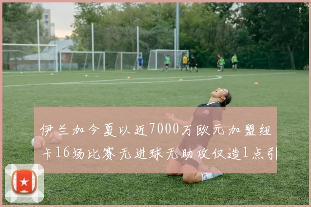 伊兰加今夏以近7000万欧元加盟纽卡16场比赛无进球无助攻仅造1点引发热议