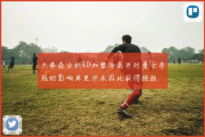 杰弗森分析KD加盟与离开对勇士夺冠的影响库里并未因此获得拯救