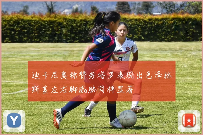 迪卡尼奥称赞劳塔罗表现出色泽林斯基左右脚威胁同样显著