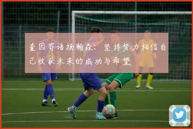 奎因寄语杨瀚森：坚持努力相信自己收获未来的成功与希望