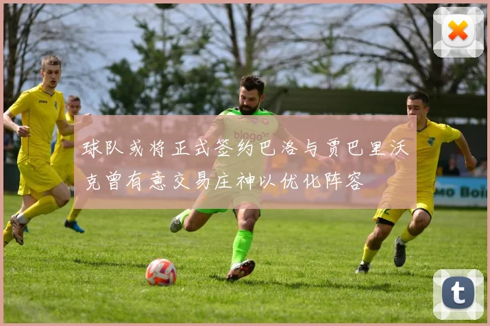 球队或将正式签约巴洛与贾巴里沃克曾有意交易庄神以优化阵容