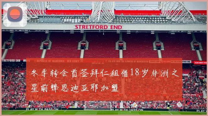 冬季转会首签拜仁租借18岁非洲之星前锋恩迪亚耶加盟