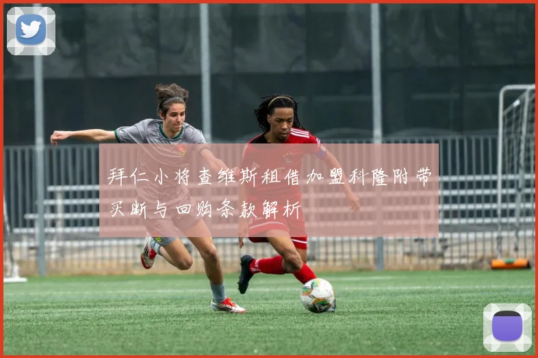 拜仁小将查维斯租借加盟科隆附带买断与回购条款解析