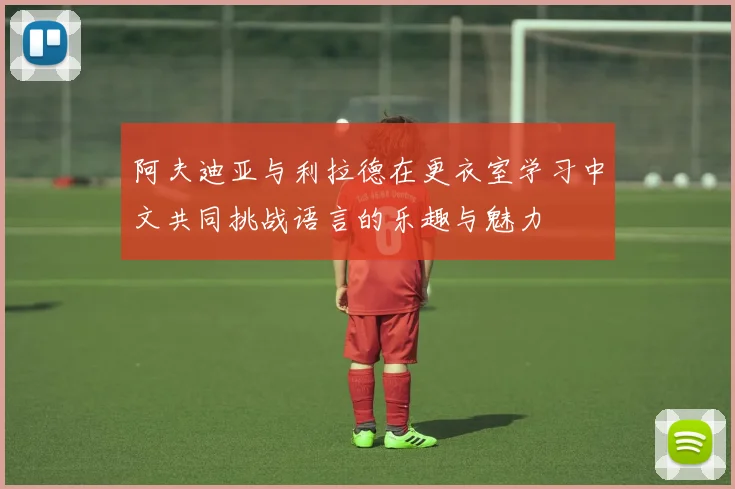 阿夫迪亚与利拉德在更衣室学习中文共同挑战语言的乐趣与魅力