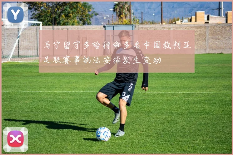 马宁留守多哈待命多名中国裁判亚足联赛事执法安排发生变动