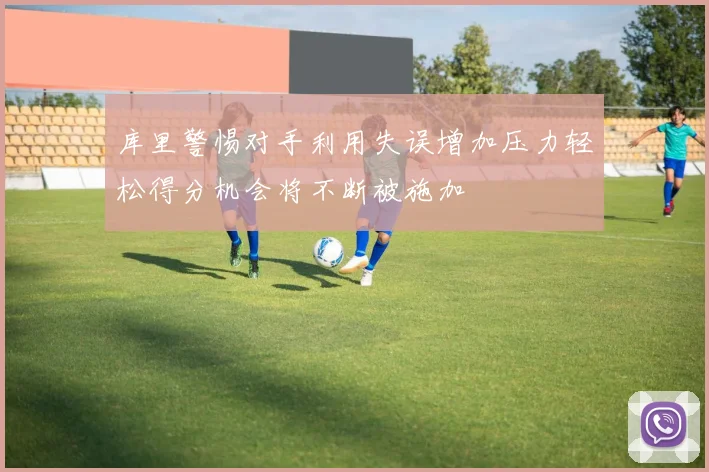 库里警惕对手利用失误增加压力轻松得分机会将不断被施加