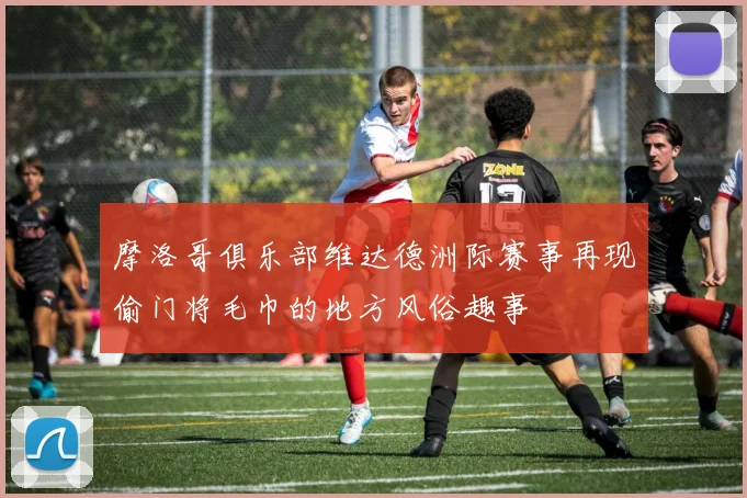 摩洛哥俱乐部维达德洲际赛事再现偷门将毛巾的地方风俗趣事