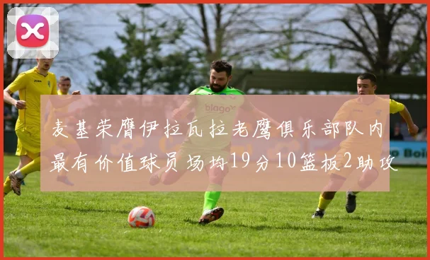 麦基荣膺伊拉瓦拉老鹰俱乐部队内最有价值球员场均19分10篮板2助攻成队内最佳