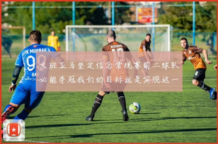 文班亚马坚定信念常规赛前二球队必能夺冠我们的目标就是实现这一伟大梦想