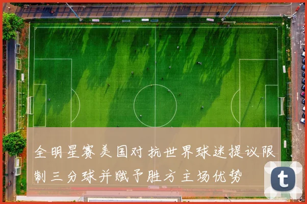 全明星赛美国对抗世界球迷提议限制三分球并赋予胜方主场优势
