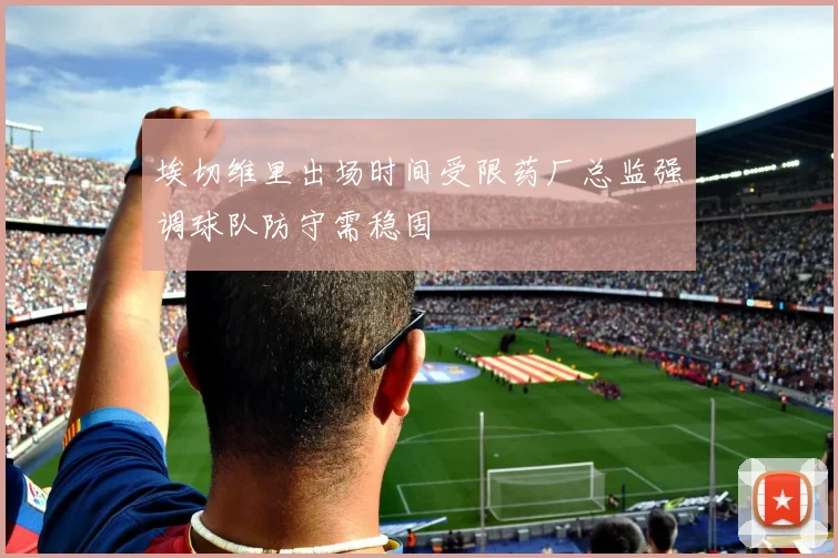 埃切维里出场时间受限药厂总监强调球队防守需稳固
