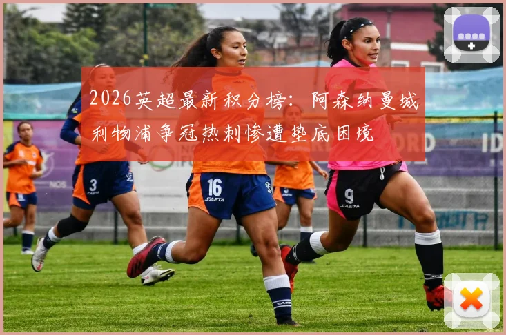 2026英超最新积分榜：阿森纳曼城利物浦争冠热刺惨遭垫底困境