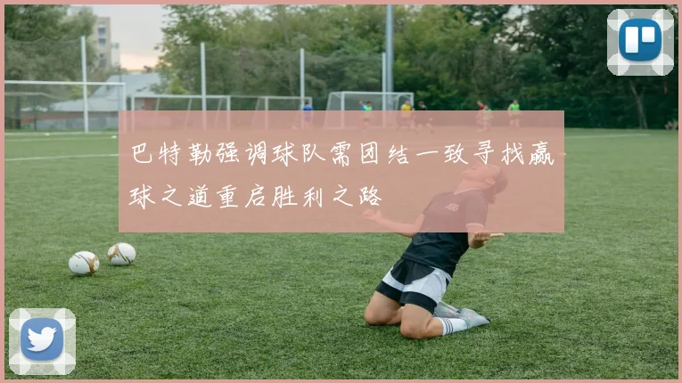 巴特勒强调球队需团结一致寻找赢球之道重启胜利之路