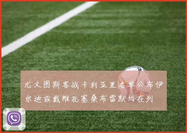 尤文图斯客战卡利亚里名单公布伊尔迪兹戴维孔塞桑布雷默均在列