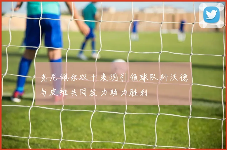 克尼佩尔双十表现引领球队科沃德与皮维共同发力助力胜利
