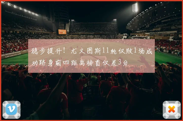 稳步提升！尤文图斯11轮仅败1场成功跻身前四距离榜首仅差3分