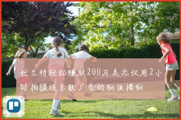 杜兰特轻松赚取200万美元仅用2小时拍摄适乐肤广告的秘诀揭秘