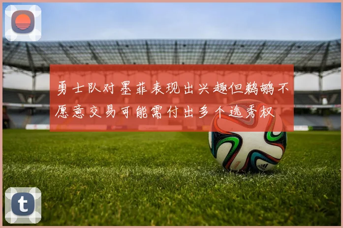 勇士队对墨菲表现出兴趣但鹈鹕不愿意交易可能需付出多个选秀权