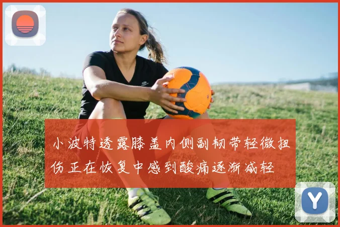 小波特透露膝盖内侧副韧带轻微扭伤正在恢复中感到酸痛逐渐减轻