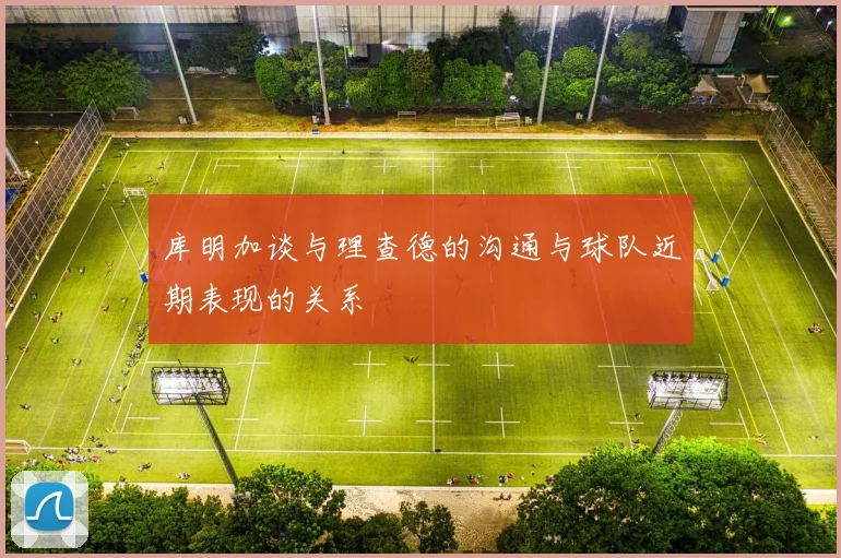 库明加谈与理查德的沟通与球队近期表现的关系