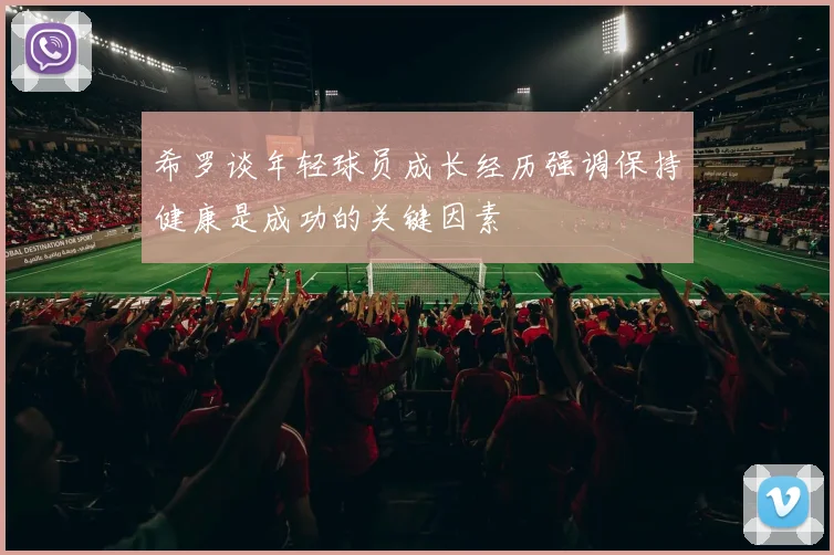 希罗谈年轻球员成长经历强调保持健康是成功的关键因素