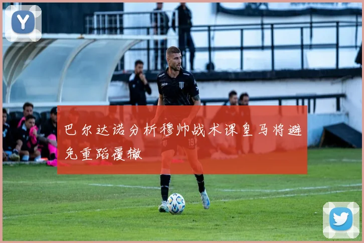 巴尔达诺分析穆帅战术课皇马将避免重蹈覆辙