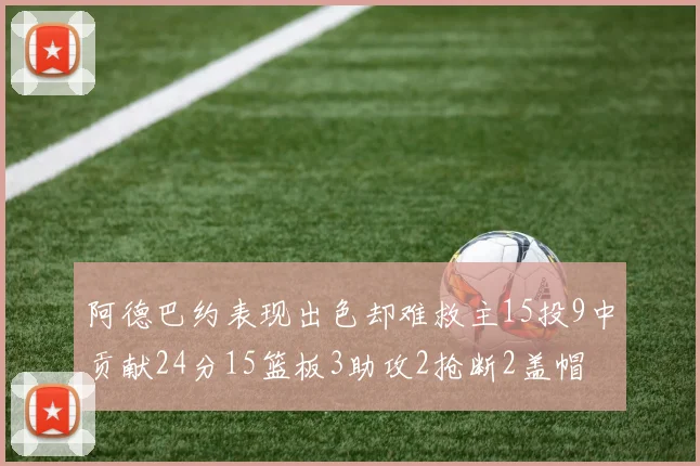 阿德巴约表现出色却难救主15投9中贡献24分15篮板3助攻2抢断2盖帽
