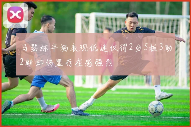 马瑟林半场表现低迷仅得2分5板3助2断却仍显存在感强烈