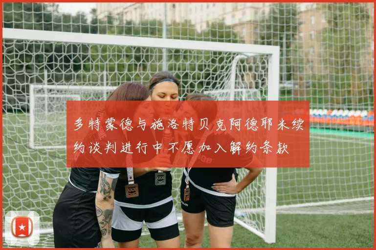 多特蒙德与施洛特贝克阿德耶米续约谈判进行中不愿加入解约条款