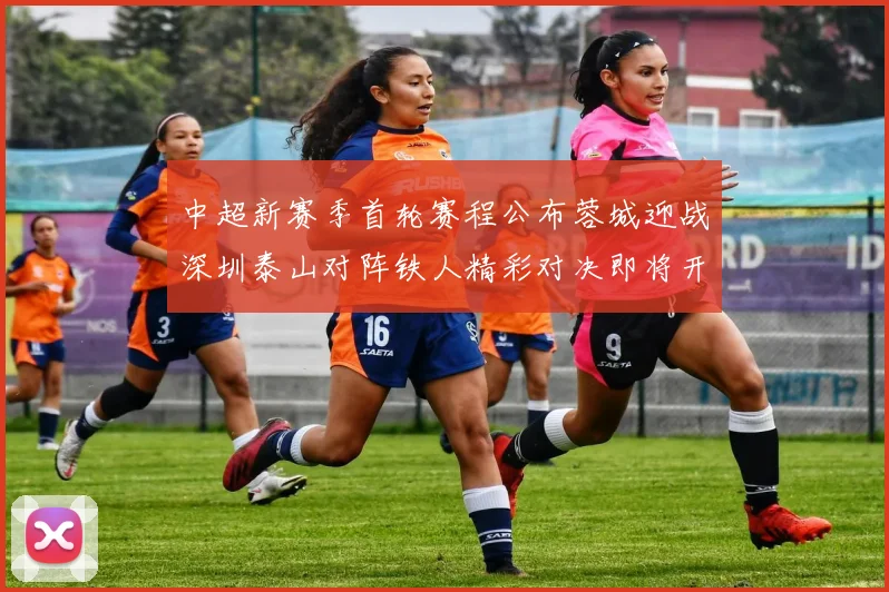 中超新赛季首轮赛程公布蓉城迎战深圳泰山对阵铁人精彩对决即将开启