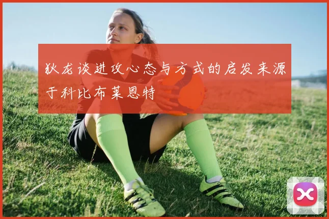 狄龙谈进攻心态与方式的启发来源于科比布莱恩特