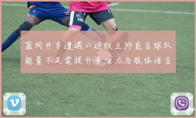 篮网开季遭遇六连败主帅直言球队能量不足需提升专注力与肢体语言