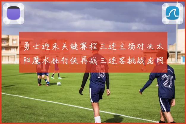 勇士迎来关键赛程三连主场对决太阳魔术独行侠再战三连客挑战龙网蜂