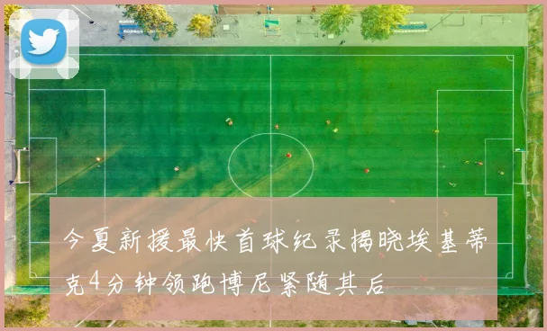 今夏新援最快首球纪录揭晓埃基蒂克4分钟领跑博尼紧随其后