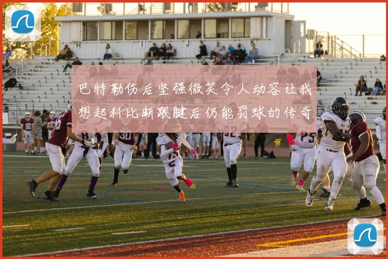 巴特勒伤后坚强微笑令人动容让我想起科比断跟腱后仍能罚球的传奇时刻