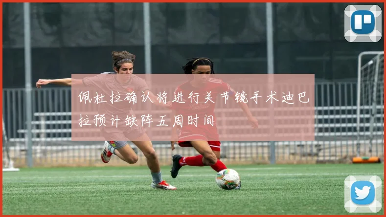 佩杜拉确认将进行关节镜手术迪巴拉预计缺阵五周时间