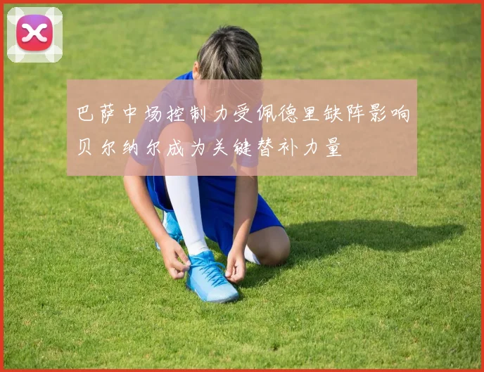 巴萨中场控制力受佩德里缺阵影响贝尔纳尔成为关键替补力量