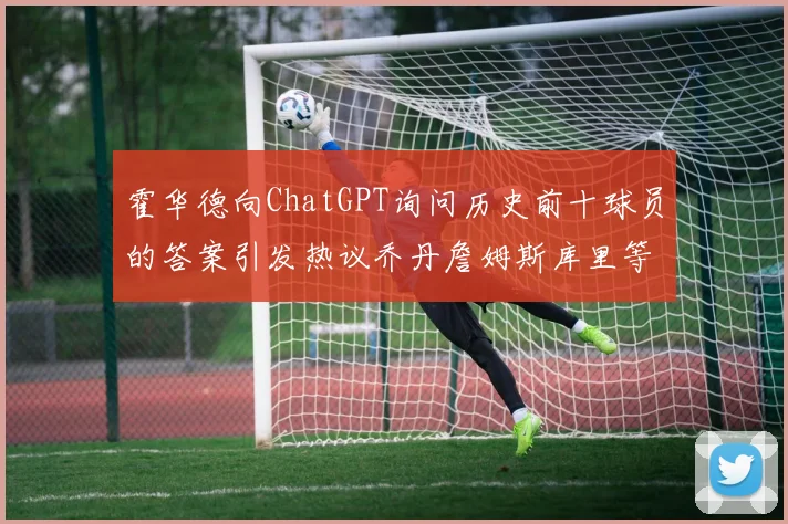 霍华德向ChatGPT询问历史前十球员的答案引发热议乔丹詹姆斯库里等传奇球星榜单揭秘