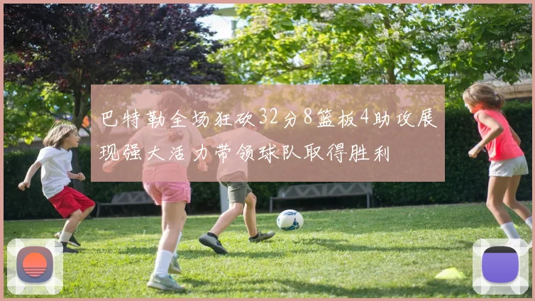 巴特勒全场狂砍32分8篮板4助攻展现强大活力带领球队取得胜利