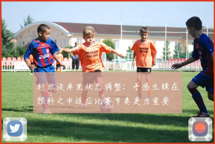 科尔谈库里状态调整：手感生锈在预料之中适应比赛节奏更为重要