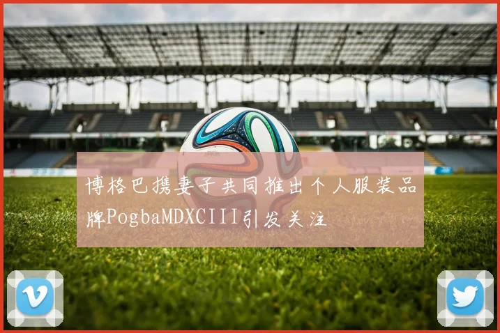 博格巴携妻子共同推出个人服装品牌PogbaMDXCIII引发关注