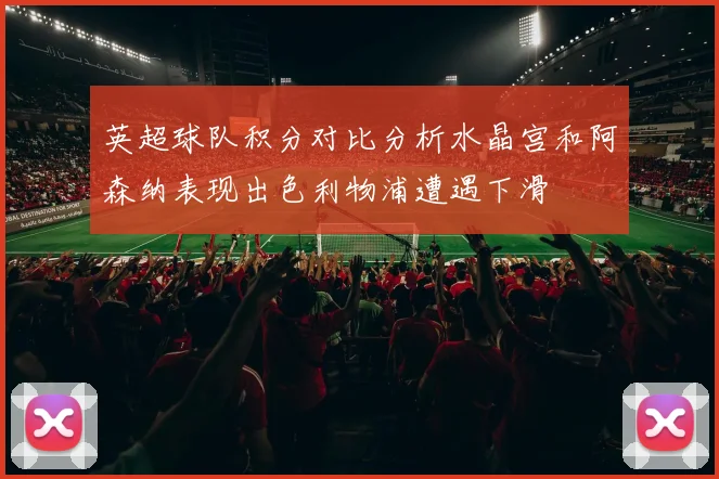 英超球队积分对比分析水晶宫和阿森纳表现出色利物浦遭遇下滑