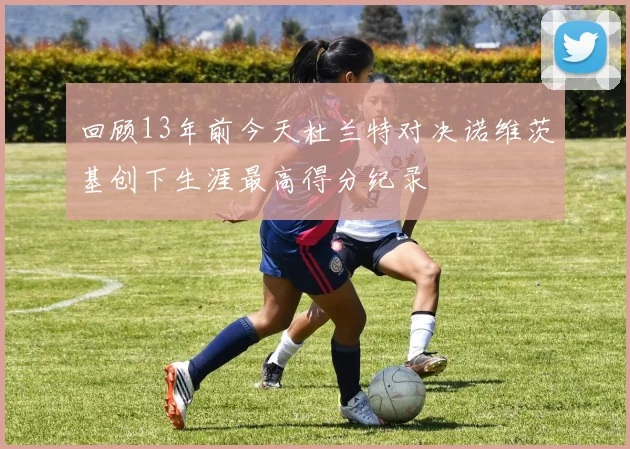 回顾13年前今天杜兰特对决诺维茨基创下生涯最高得分纪录