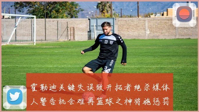 霍勒迪关键失误致开拓者绝杀媒体人警告机会难再篮球之神将施惩罚