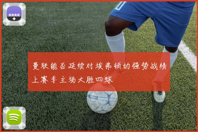 曼联能否延续对埃弗顿的强势战绩上赛季主场大胜四球