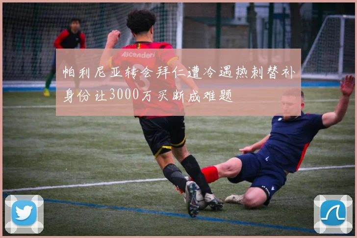 帕利尼亚转会拜仁遭冷遇热刺替补身份让3000万买断成难题