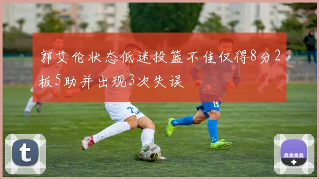 郭艾伦状态低迷投篮不佳仅得8分2板5助并出现3次失误