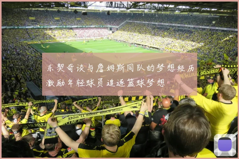东契奇谈与詹姆斯同队的梦想经历激励年轻球员追逐篮球梦想